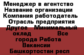 Менеджер в агентство › Название организации ­ Компания-работодатель › Отрасль предприятия ­ Другое › Минимальный оклад ­ 25 000 - Все города Работа » Вакансии   . Башкортостан респ.,Баймакский р-н